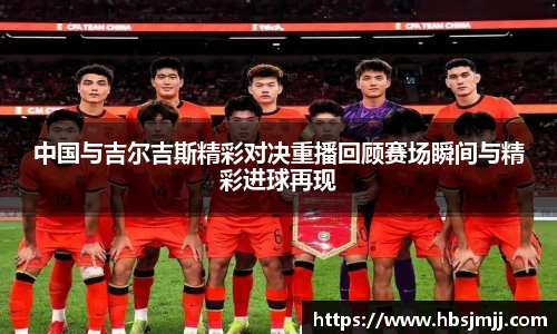 中国与吉尔吉斯精彩对决重播回顾赛场瞬间与精彩进球再现