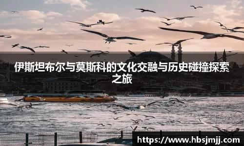 伊斯坦布尔与莫斯科的文化交融与历史碰撞探索之旅