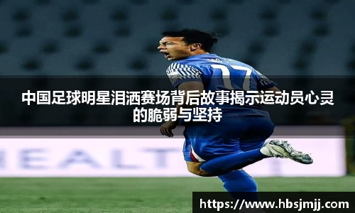 中国足球明星泪洒赛场背后故事揭示运动员心灵的脆弱与坚持
